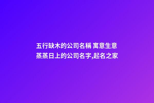 五行缺木的公司名稱 寓意生意蒸蒸日上的公司名字,起名之家-第1張-公司起名-玄機派